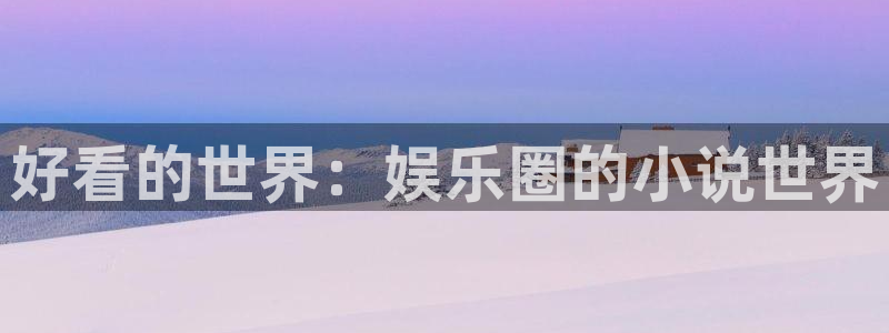 jdb电子试玩官网是什么：好看的世界：娱乐圈的小说世界