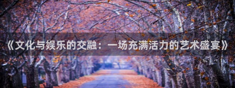 jdb电子平台下载：《文化与娱乐的交融：一场充满活力的艺术盛宴》