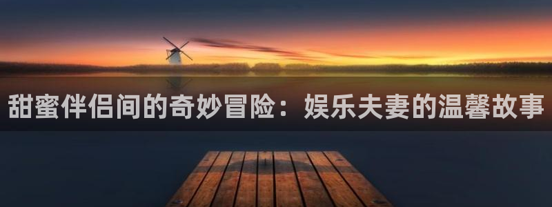 jdb电子：甜蜜伴侣间的奇妙冒险：娱乐夫妻的温馨故事