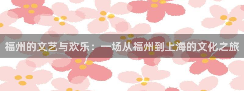 jdb电子网址：福州的文艺与欢乐：一场从福州到上海的文化之旅