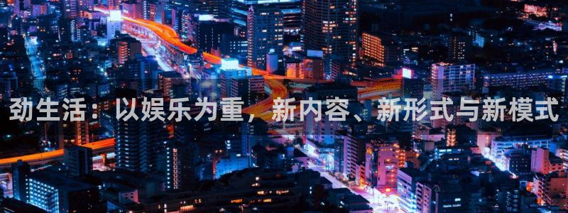 澳门jdb电子游戏：劲生活：以娱乐为重，新内容、新形式与新模式