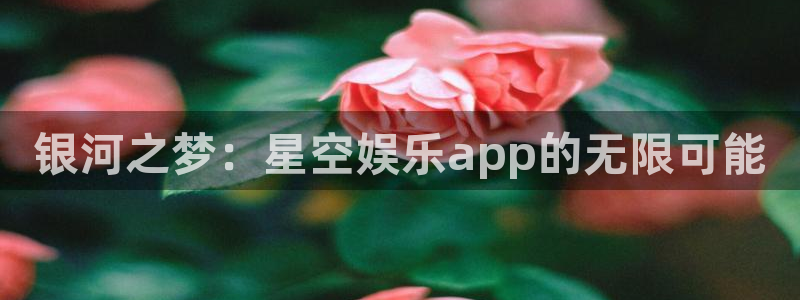 jdb电子官网登录入口：银河之梦：星空娱乐app的无限可能