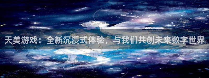 jdb电子试玩官网是什么：天美游戏：全新沉浸式体验，与我们共创未来数字世界
